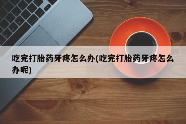 堕胎药联系微信吃完打胎药牙疼怎么办(吃完打胎药牙疼怎么办呢)