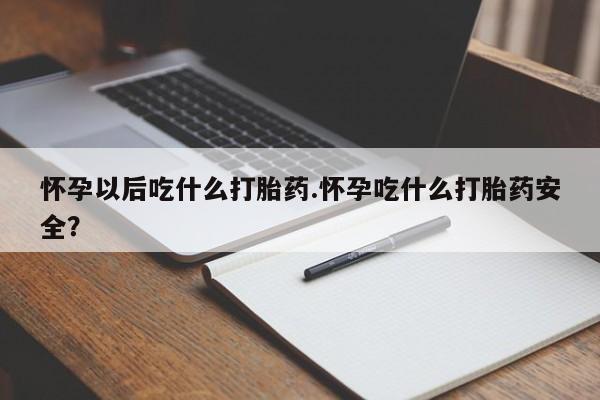 堕胎药联系微信怀孕以后吃什么打胎药.怀孕吃什么打胎药安全？