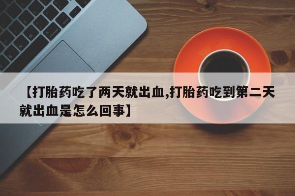 堕胎药联系微信【打胎药吃了两天就出血,打胎药吃到第二天就出血是怎么回事】