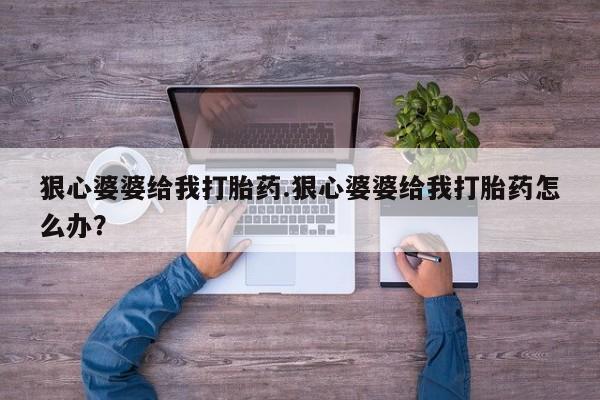 堕胎药联系微信狠心婆婆给我打胎药.狠心婆婆给我打胎药怎么办？
