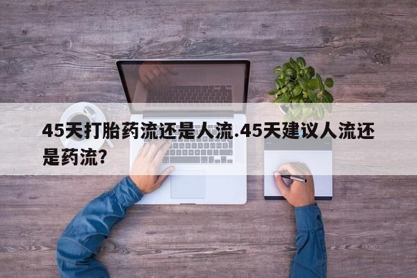 堕胎药联系微信45天打胎药流还是人流.45天建议人流还是药流？