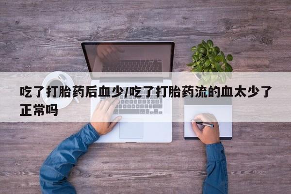 堕胎药联系微信吃了打胎药后血少/吃了打胎药流的血太少了正常吗