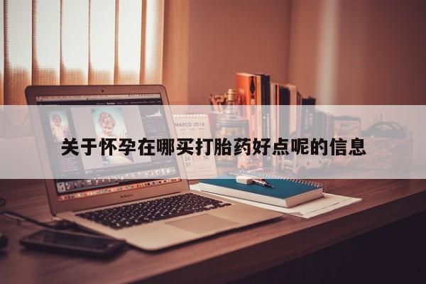堕胎药联系微信关于怀孕在哪买打胎药好点呢的信息