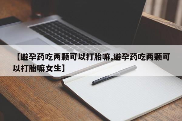 堕胎药联系微信【避孕药吃两颗可以打胎嘛,避孕药吃两颗可以打胎嘛女生】