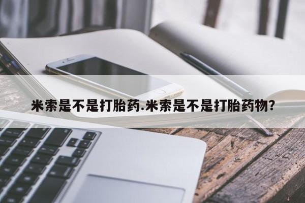 堕胎药联系微信米索是不是打胎药.米索是不是打胎药物？