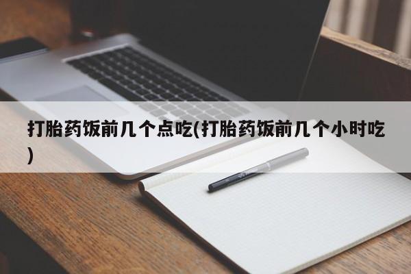 堕胎药联系微信打胎药饭前几个点吃(打胎药饭前几个小时吃)