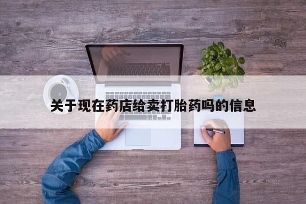 堕胎药联系微信关于现在药店给卖打胎药吗的信息