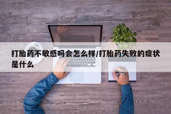 堕胎药联系微信打胎药不敏感吗会怎么样/打胎药失败的症状是什么