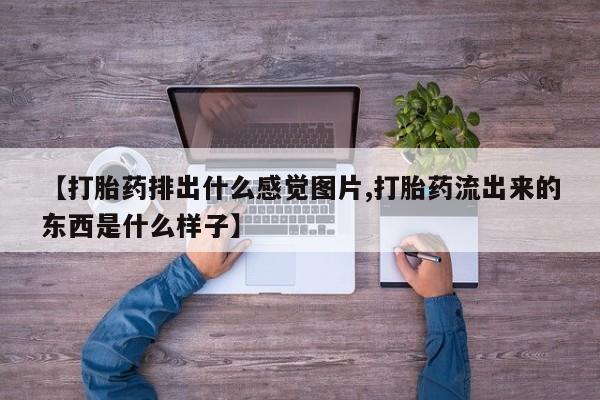 堕胎药联系微信【打胎药排出什么感觉图片,打胎药流出来的东西是什么样子】