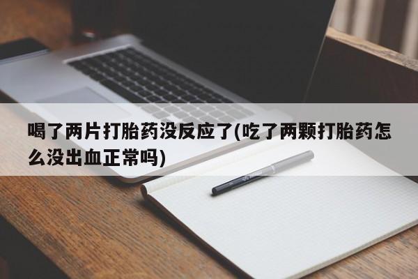 堕胎药联系微信喝了两片打胎药没反应了(吃了两颗打胎药怎么没出血正常吗)