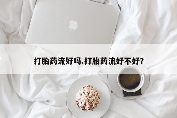 堕胎药联系微信打胎药流好吗.打胎药流好不好？