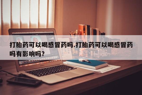 堕胎药联系微信打胎药可以喝感冒药吗.打胎药可以喝感冒药吗有影响吗？
