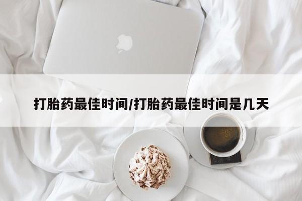 堕胎药联系微信打胎药最佳时间/打胎药最佳时间是几天