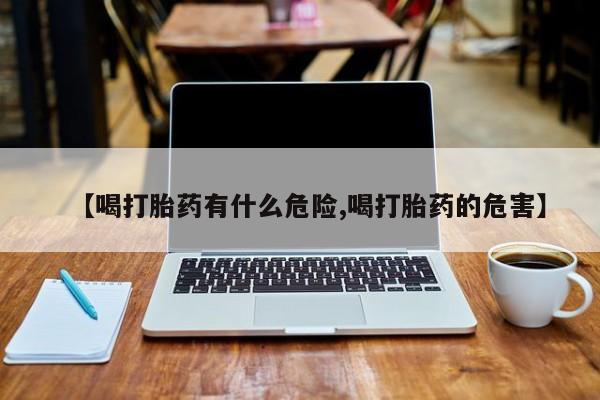 堕胎药联系微信【喝打胎药有什么危险,喝打胎药的危害】