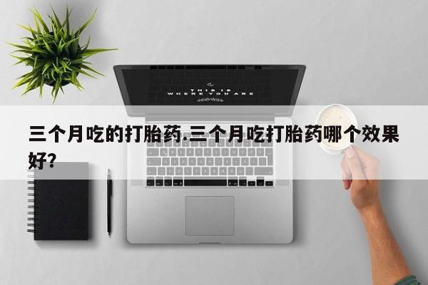 堕胎药联系微信三个月吃的打胎药.三个月吃打胎药哪个效果好？