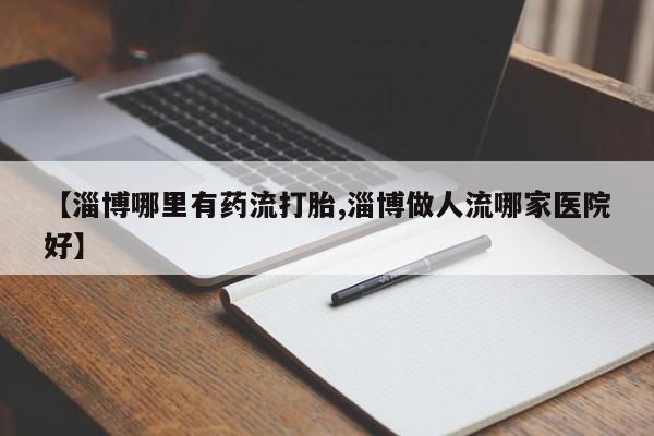 堕胎药联系微信【淄博哪里有药流打胎,淄博做人流哪家医院好】