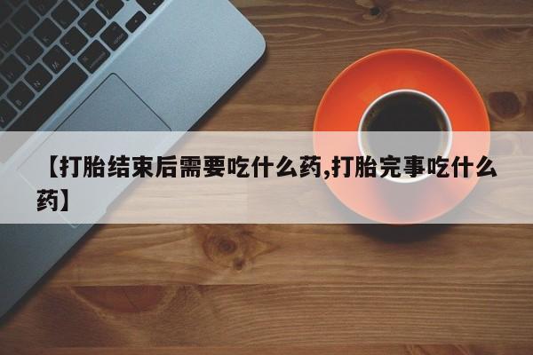 堕胎药联系微信【打胎结束后需要吃什么药,打胎完事吃什么药】