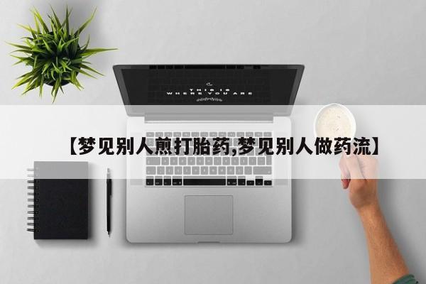 堕胎药联系微信【梦见别人煎打胎药,梦见别人做药流】