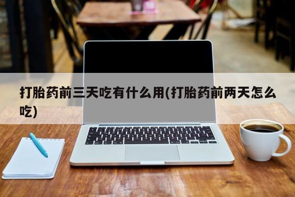 堕胎药联系微信打胎药前三天吃有什么用(打胎药前两天怎么吃)