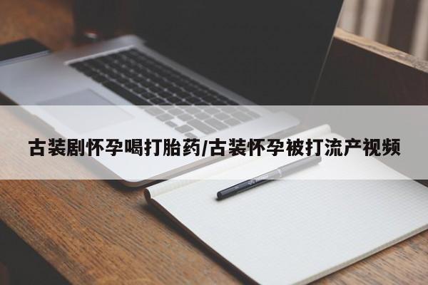 堕胎药联系微信古装剧怀孕喝打胎药/古装怀孕被打流产视频
