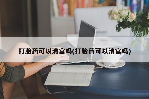 堕胎药联系微信打胎药可以清宫吗(打胎药可以清宫吗)