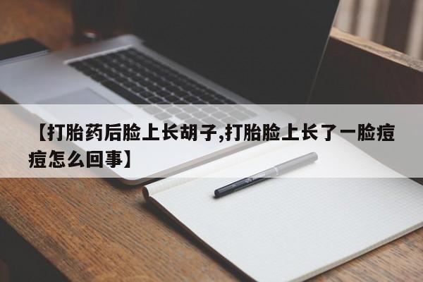堕胎药联系微信【打胎药后脸上长胡子,打胎脸上长了一脸痘痘怎么回事】