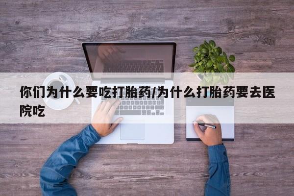 堕胎药联系微信你们为什么要吃打胎药/为什么打胎药要去医院吃