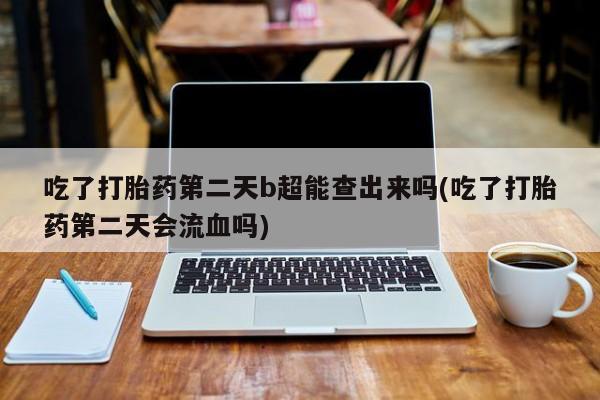 堕胎药联系微信吃了打胎药第二天b超能查出来吗(吃了打胎药第二天会流血吗)