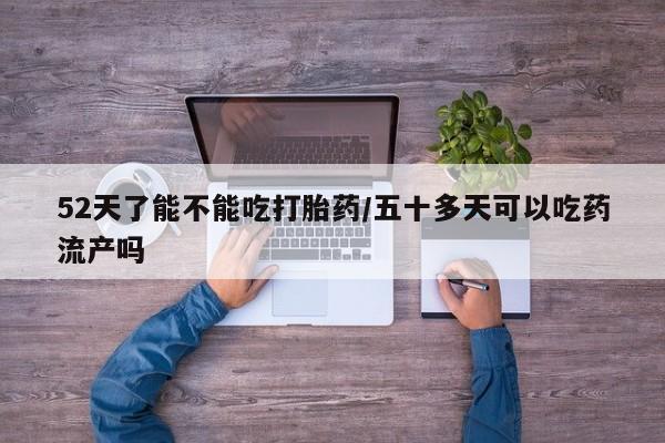 堕胎药联系微信52天了能不能吃打胎药/五十多天可以吃药流产吗