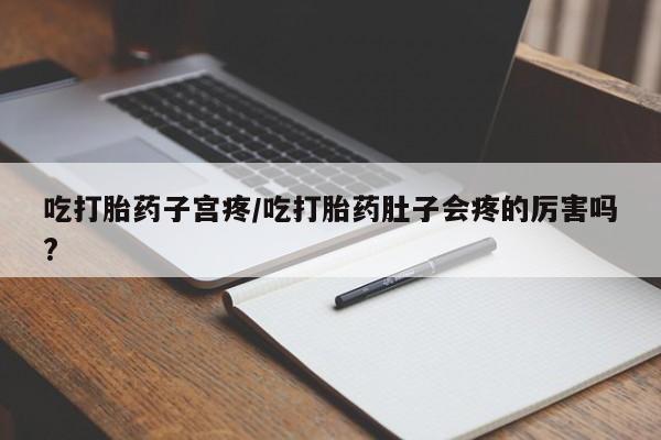 堕胎药联系微信吃打胎药子宫疼/吃打胎药肚子会疼的厉害吗?