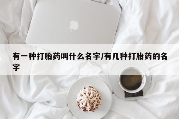 堕胎药联系微信有一种打胎药叫什么名字/有几种打胎药的名字