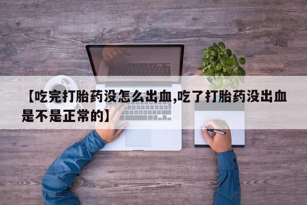 堕胎药联系微信【吃完打胎药没怎么出血,吃了打胎药没出血是不是正常的】