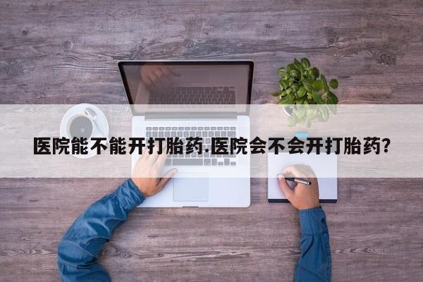 堕胎药联系微信医院能不能开打胎药.医院会不会开打胎药？