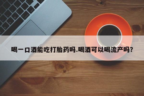堕胎药联系微信喝一口酒能吃打胎药吗.喝酒可以喝流产吗？
