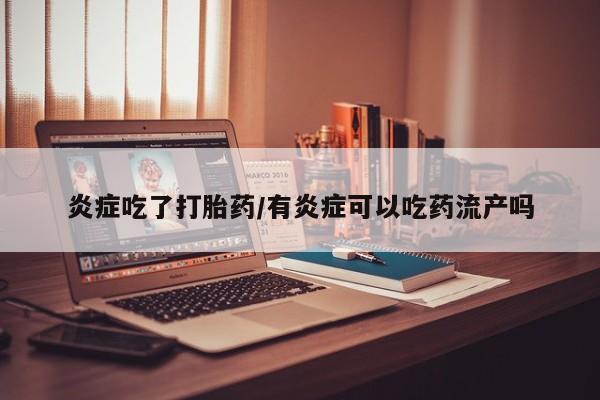堕胎药联系微信炎症吃了打胎药/有炎症可以吃药流产吗