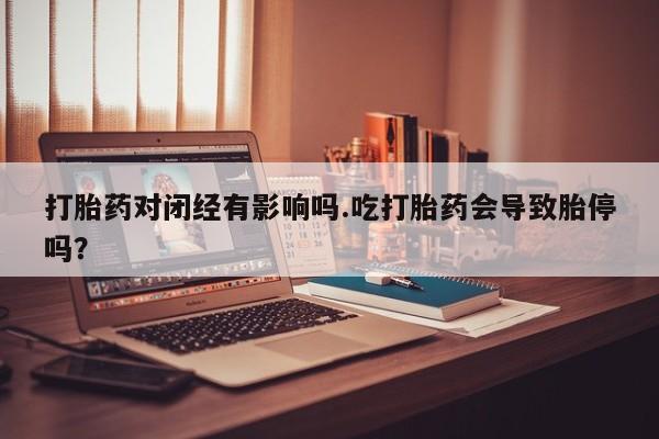 堕胎药联系微信打胎药对闭经有影响吗.吃打胎药会导致胎停吗？