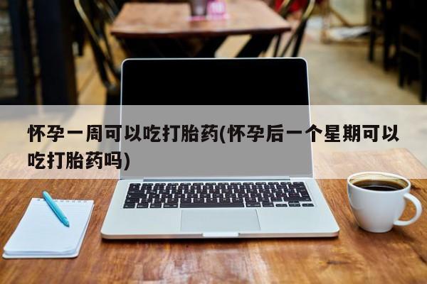 堕胎药联系微信怀孕一周可以吃打胎药(怀孕后一个星期可以吃打胎药吗)