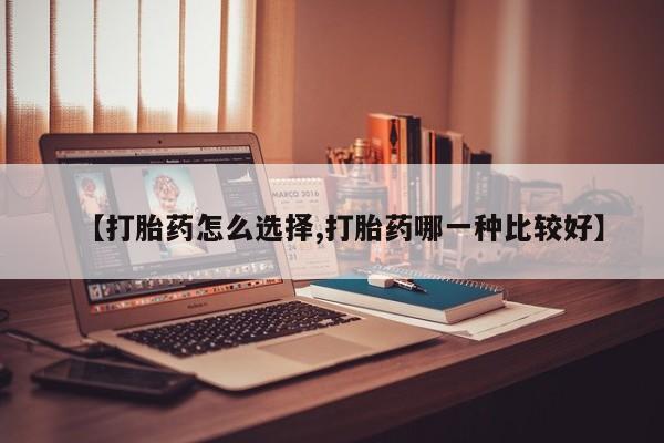 堕胎药联系微信【打胎药怎么选择,打胎药哪一种比较好】