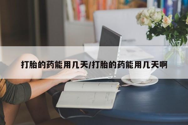 堕胎药联系微信打胎的药能用几天/打胎的药能用几天啊