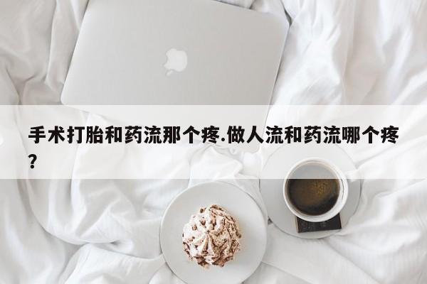 堕胎药联系微信手术打胎和药流那个疼.做人流和药流哪个疼？