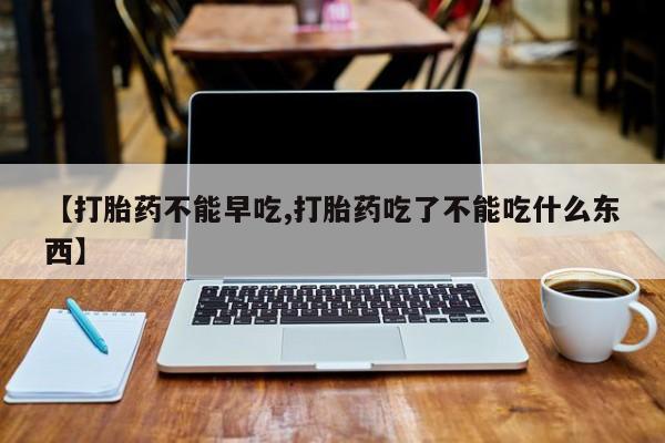 堕胎药联系微信【打胎药不能早吃,打胎药吃了不能吃什么东西】