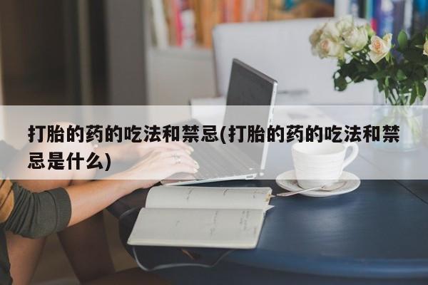 堕胎药联系微信打胎的药的吃法和禁忌(打胎的药的吃法和禁忌是什么)