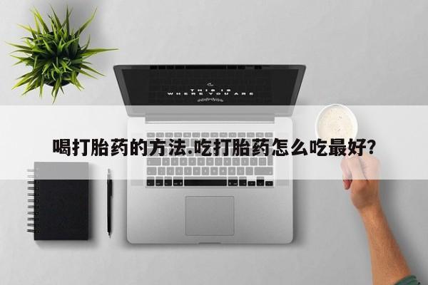 堕胎药联系微信喝打胎药的方法.吃打胎药怎么吃最好？