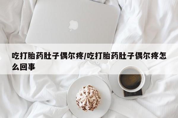 堕胎药联系微信吃打胎药肚子偶尔疼/吃打胎药肚子偶尔疼怎么回事