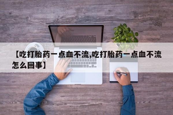 堕胎药联系微信【吃打胎药一点血不流,吃打胎药一点血不流怎么回事】