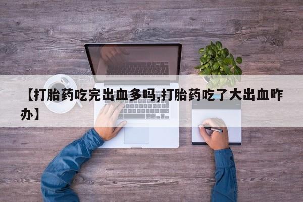 堕胎药联系微信【打胎药吃完出血多吗,打胎药吃了大出血咋办】