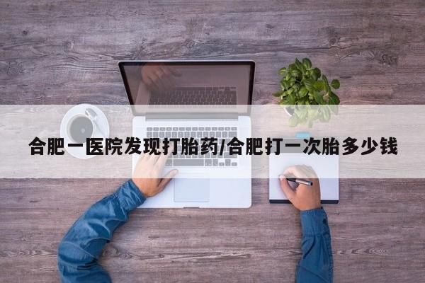 堕胎药联系微信合肥一医院发现打胎药/合肥打一次胎多少钱