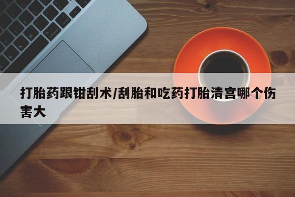堕胎药联系微信打胎药跟钳刮术/刮胎和吃药打胎清宫哪个伤害大