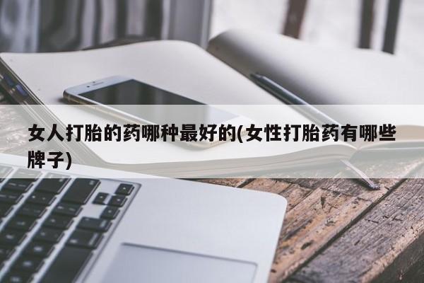 堕胎药联系微信女人打胎的药哪种最好的(女性打胎药有哪些牌子)