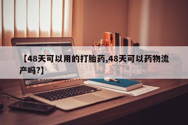堕胎药联系微信【48天可以用的打胎药,48天可以药物流产吗?】